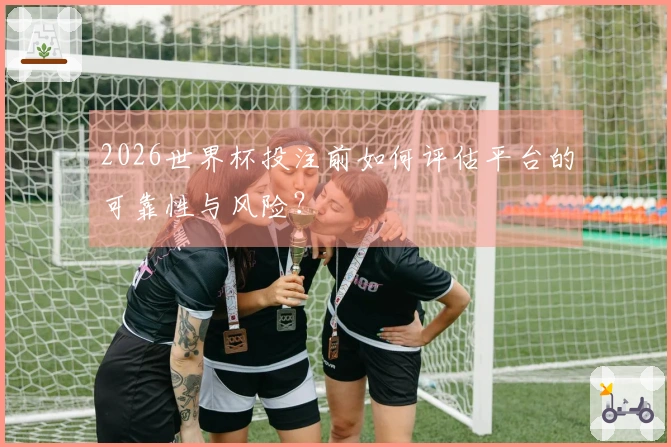 2026世界杯投注前如何评估平台的可靠性与风险?